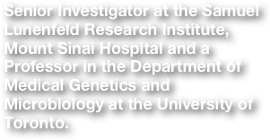 Senior Investigator at the Samuel Lunenfeld Research Institute, Mount Sinai Hospital and a Professor in the Department of Medical Genetics and Microbiology at the University of Toronto.