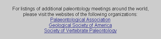 Text Box: For listings of additional paleontology meetings around the world, 
please visit the websites of the following organizations:
Palaeontological Association
Geological Society of America
Society of Vertebrate Paleontology